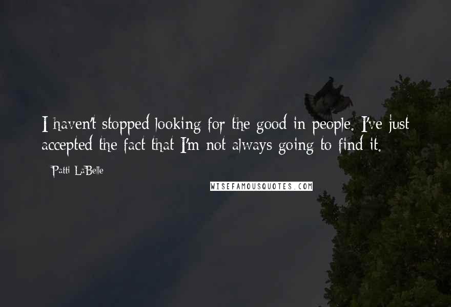 Patti LaBelle Quotes: I haven't stopped looking for the good in people. I've just accepted the fact that I'm not always going to find it.