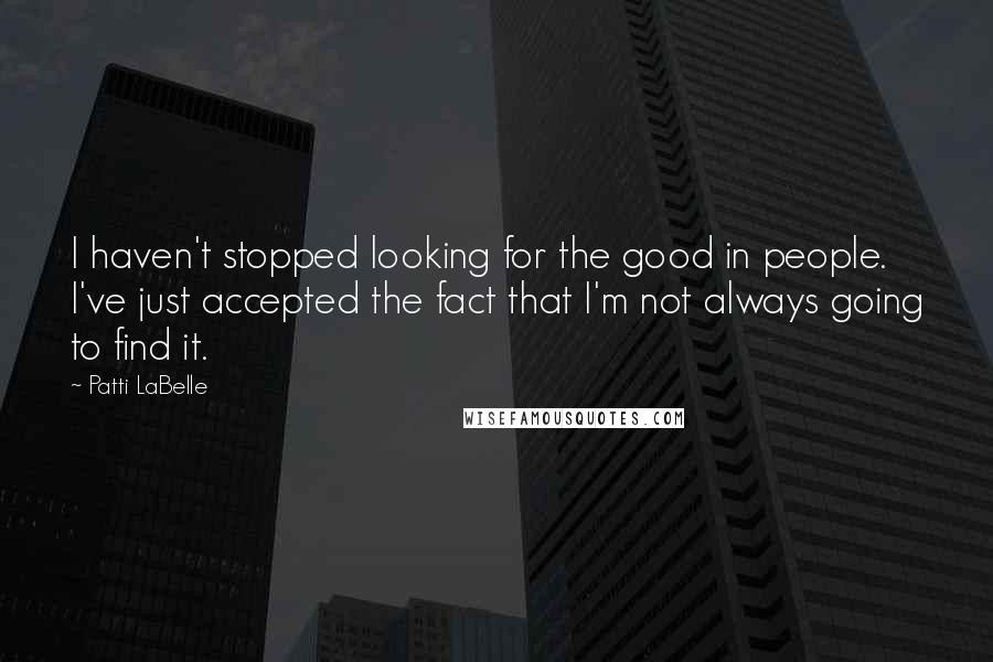 Patti LaBelle Quotes: I haven't stopped looking for the good in people. I've just accepted the fact that I'm not always going to find it.