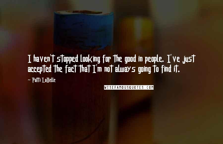 Patti LaBelle Quotes: I haven't stopped looking for the good in people. I've just accepted the fact that I'm not always going to find it.