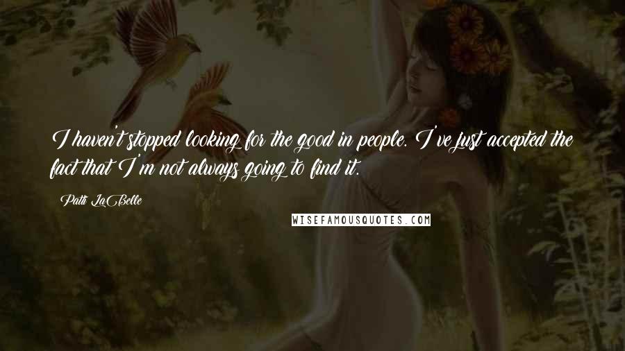 Patti LaBelle Quotes: I haven't stopped looking for the good in people. I've just accepted the fact that I'm not always going to find it.