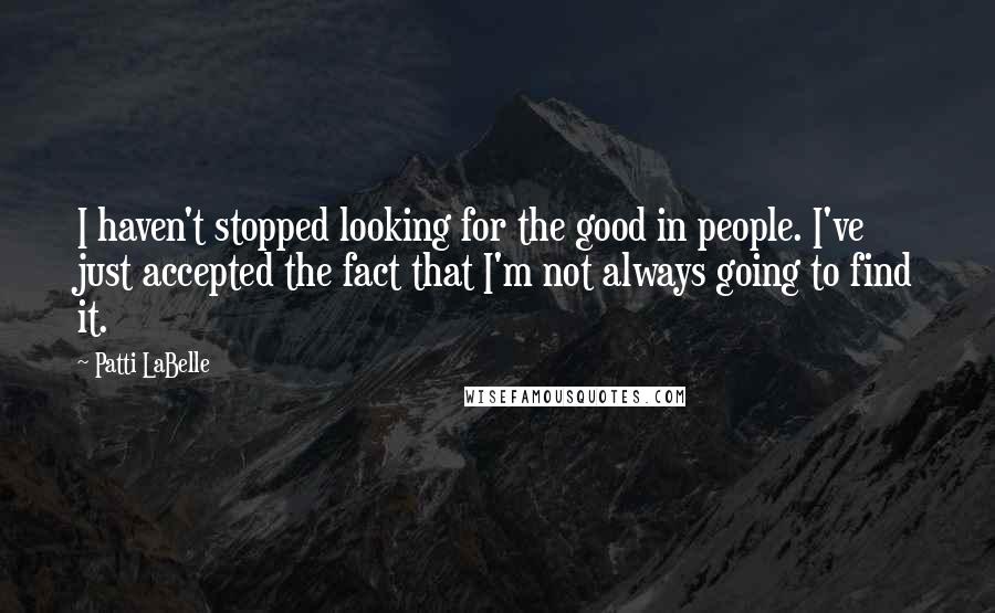 Patti LaBelle Quotes: I haven't stopped looking for the good in people. I've just accepted the fact that I'm not always going to find it.