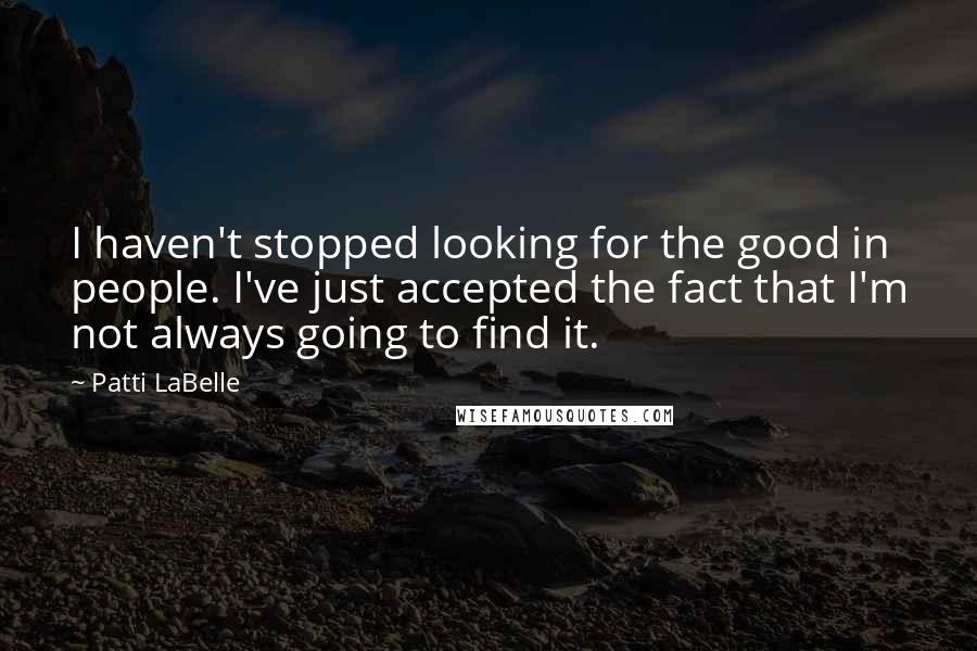 Patti LaBelle Quotes: I haven't stopped looking for the good in people. I've just accepted the fact that I'm not always going to find it.