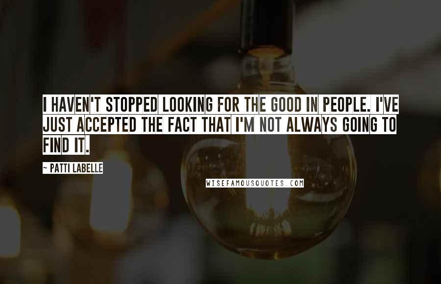 Patti LaBelle Quotes: I haven't stopped looking for the good in people. I've just accepted the fact that I'm not always going to find it.