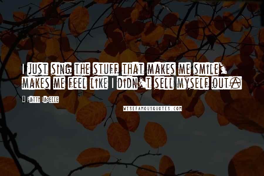 Patti LaBelle Quotes: I just sing the stuff that makes me smile, makes me feel like I didn't sell myself out.