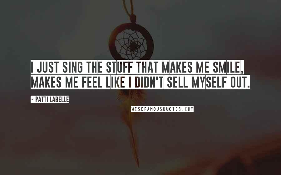 Patti LaBelle Quotes: I just sing the stuff that makes me smile, makes me feel like I didn't sell myself out.