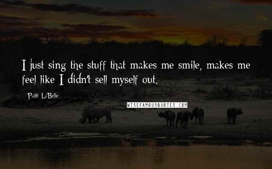 Patti LaBelle Quotes: I just sing the stuff that makes me smile, makes me feel like I didn't sell myself out.