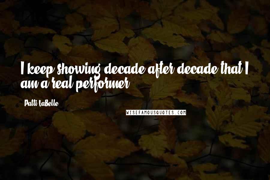 Patti LaBelle Quotes: I keep showing decade after decade that I am a real performer.