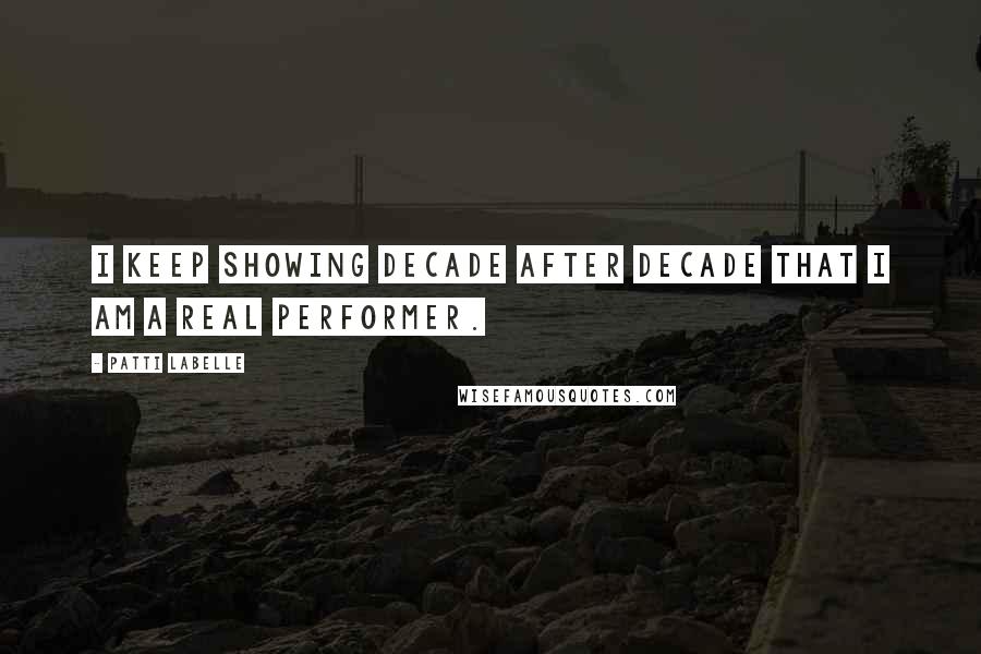 Patti LaBelle Quotes: I keep showing decade after decade that I am a real performer.