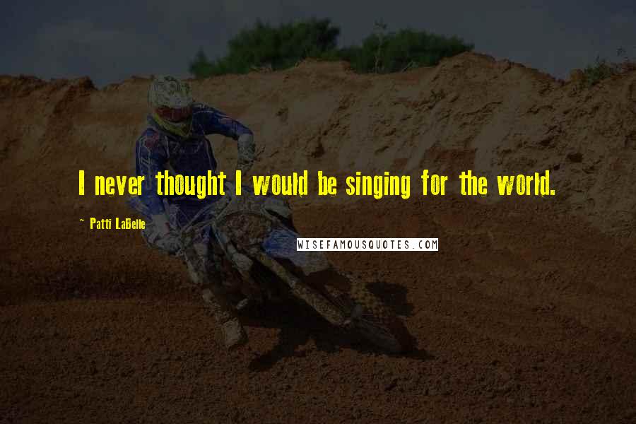 Patti LaBelle Quotes: I never thought I would be singing for the world.