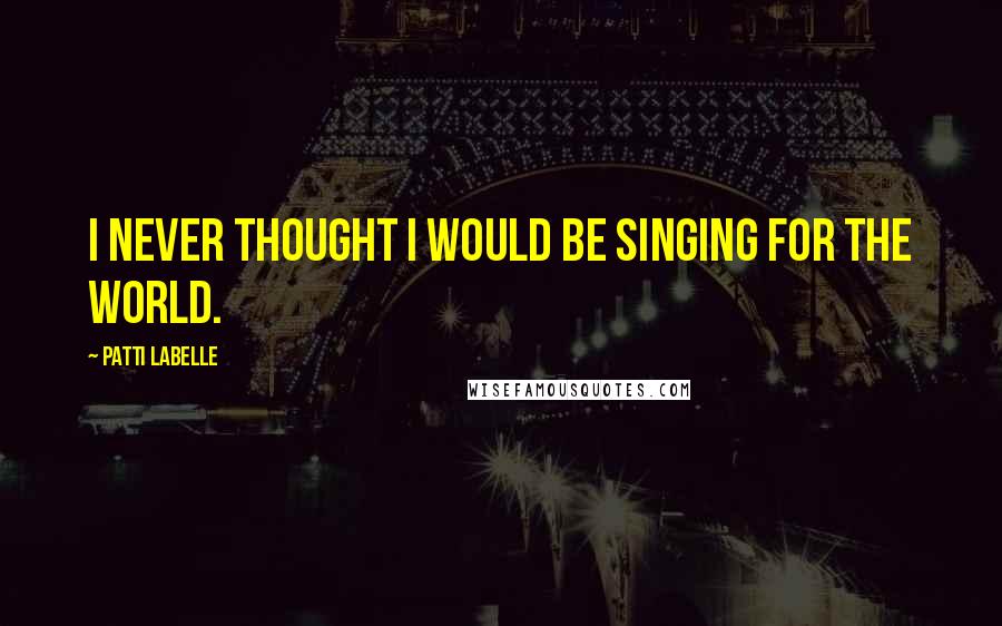 Patti LaBelle Quotes: I never thought I would be singing for the world.