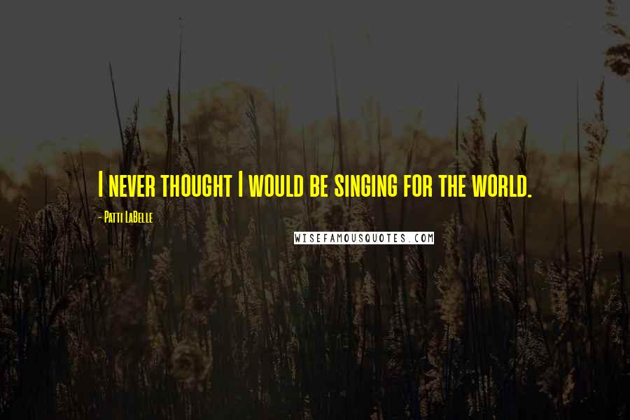 Patti LaBelle Quotes: I never thought I would be singing for the world.