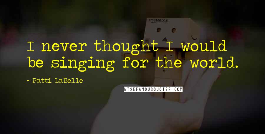Patti LaBelle Quotes: I never thought I would be singing for the world.
