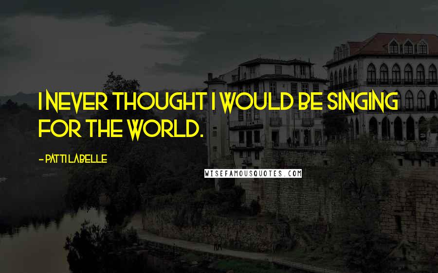 Patti LaBelle Quotes: I never thought I would be singing for the world.