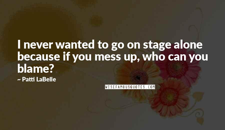 Patti LaBelle Quotes: I never wanted to go on stage alone because if you mess up, who can you blame?