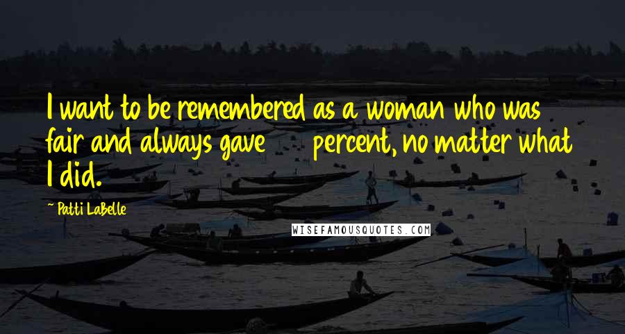 Patti LaBelle Quotes: I want to be remembered as a woman who was fair and always gave 150 percent, no matter what I did.