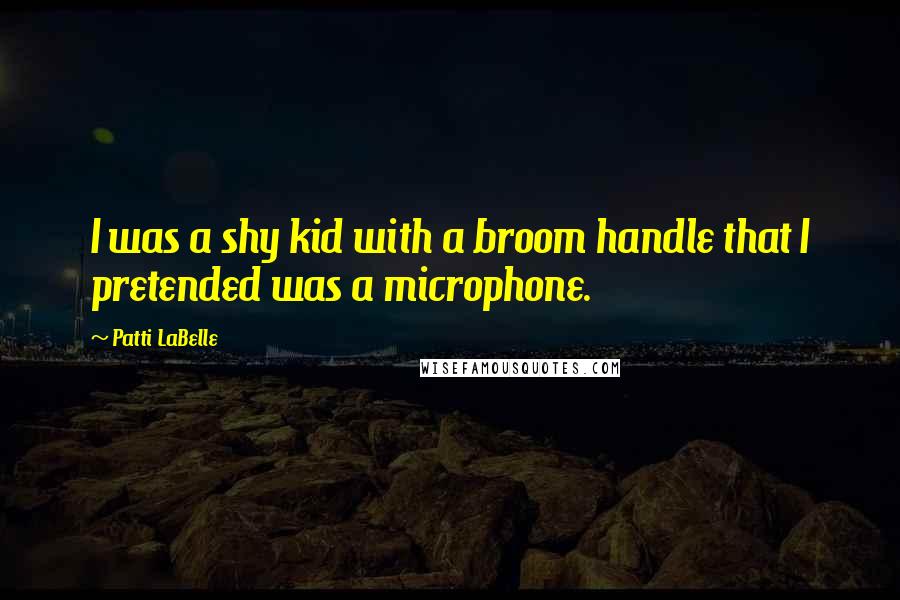 Patti LaBelle Quotes: I was a shy kid with a broom handle that I pretended was a microphone.