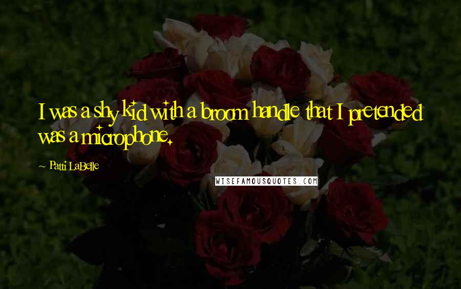 Patti LaBelle Quotes: I was a shy kid with a broom handle that I pretended was a microphone.