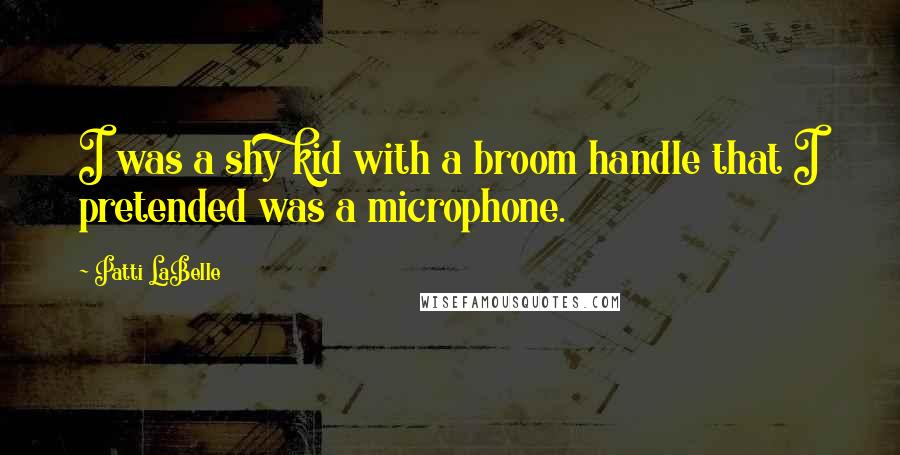 Patti LaBelle Quotes: I was a shy kid with a broom handle that I pretended was a microphone.