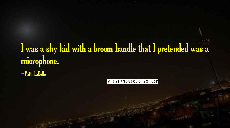 Patti LaBelle Quotes: I was a shy kid with a broom handle that I pretended was a microphone.