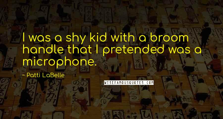 Patti LaBelle Quotes: I was a shy kid with a broom handle that I pretended was a microphone.