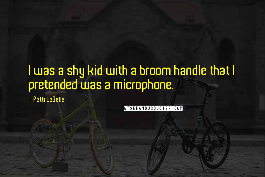 Patti LaBelle Quotes: I was a shy kid with a broom handle that I pretended was a microphone.