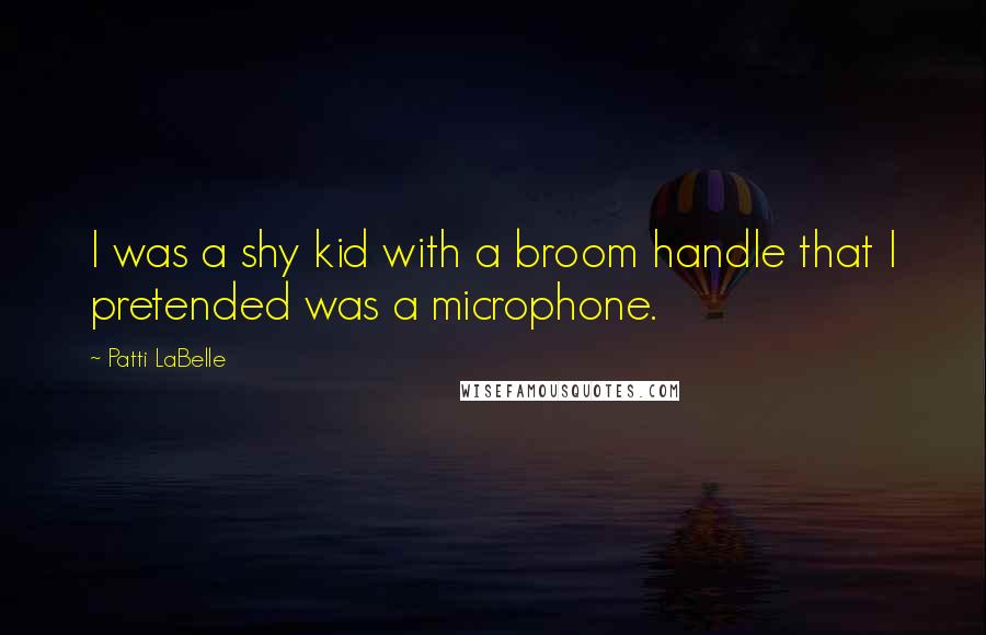 Patti LaBelle Quotes: I was a shy kid with a broom handle that I pretended was a microphone.