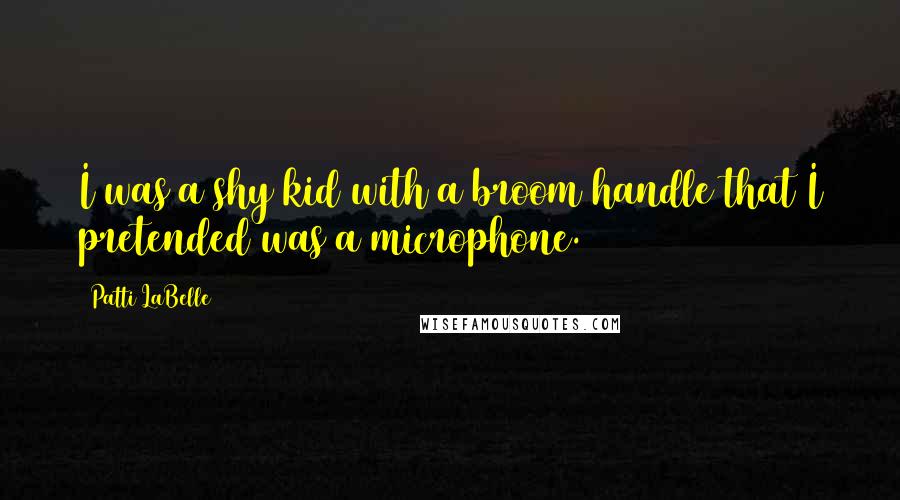 Patti LaBelle Quotes: I was a shy kid with a broom handle that I pretended was a microphone.