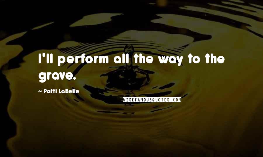 Patti LaBelle Quotes: I'll perform all the way to the grave.