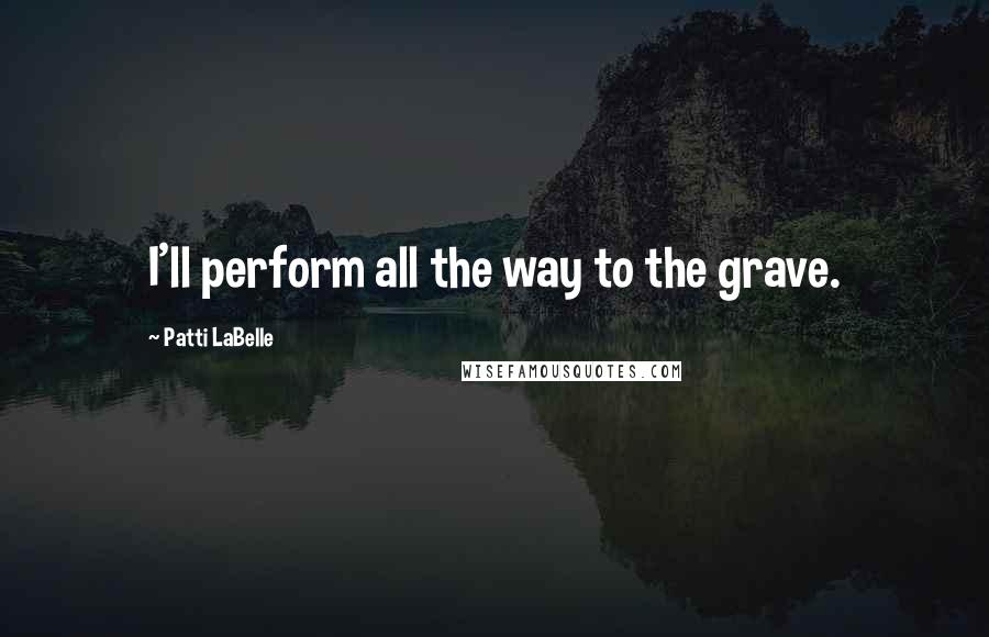 Patti LaBelle Quotes: I'll perform all the way to the grave.