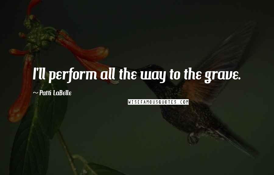 Patti LaBelle Quotes: I'll perform all the way to the grave.