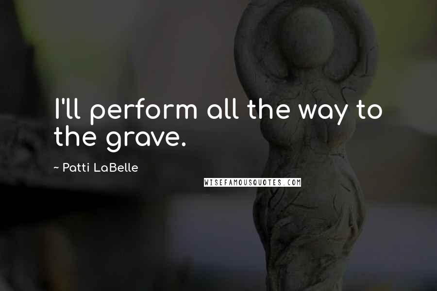 Patti LaBelle Quotes: I'll perform all the way to the grave.