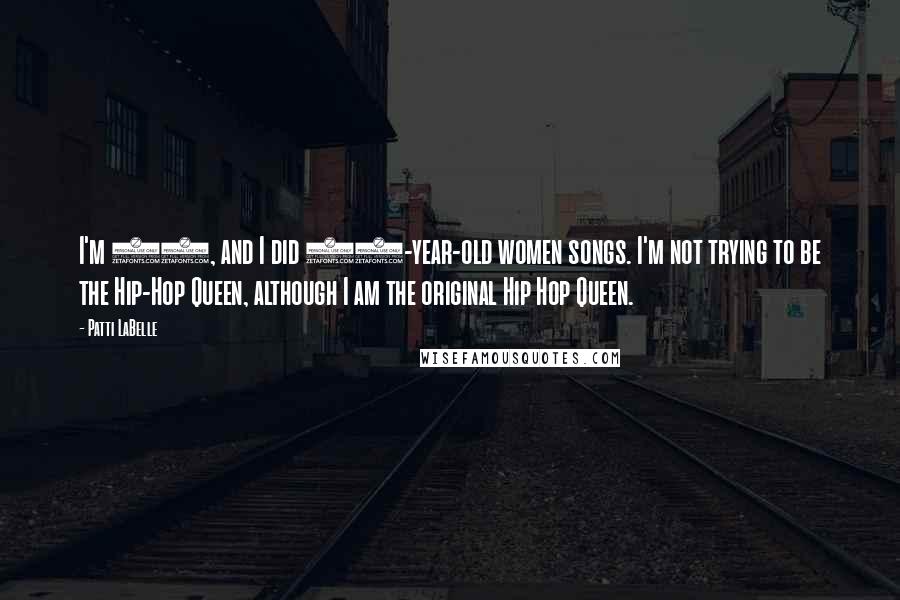 Patti LaBelle Quotes: I'm 60, and I did 60-year-old women songs. I'm not trying to be the Hip-Hop Queen, although I am the original Hip Hop Queen.