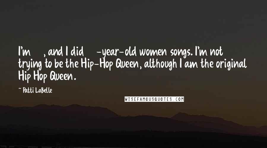 Patti LaBelle Quotes: I'm 60, and I did 60-year-old women songs. I'm not trying to be the Hip-Hop Queen, although I am the original Hip Hop Queen.