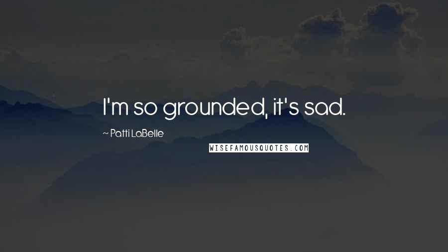 Patti LaBelle Quotes: I'm so grounded, it's sad.