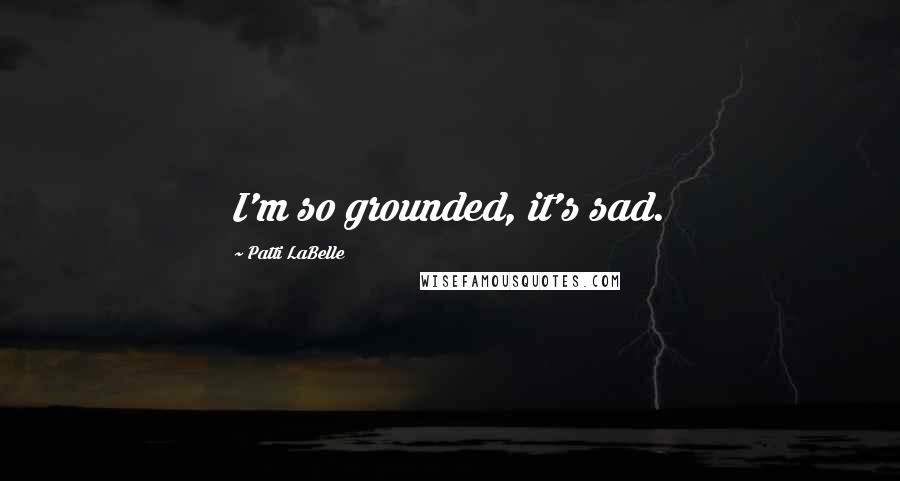 Patti LaBelle Quotes: I'm so grounded, it's sad.