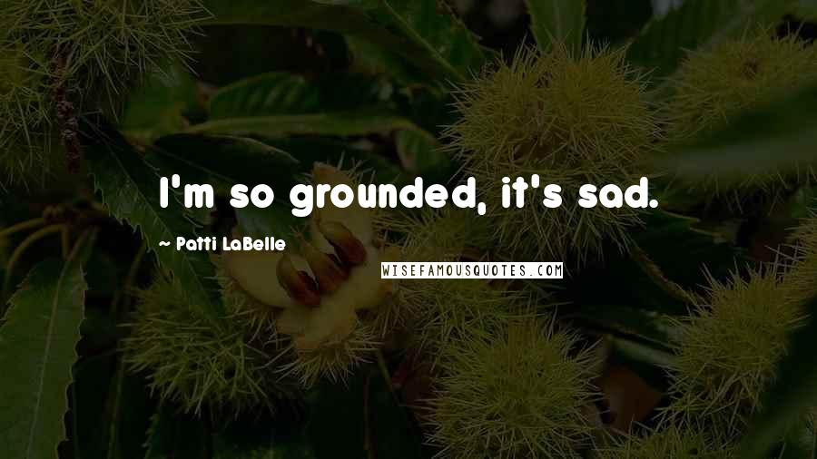 Patti LaBelle Quotes: I'm so grounded, it's sad.