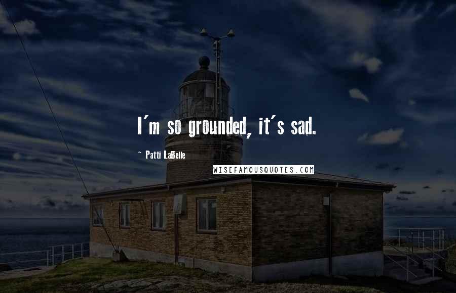 Patti LaBelle Quotes: I'm so grounded, it's sad.