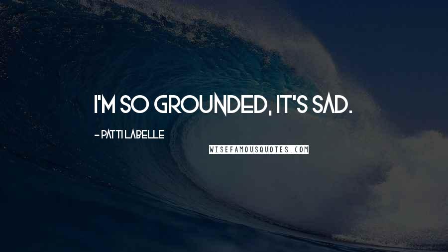 Patti LaBelle Quotes: I'm so grounded, it's sad.