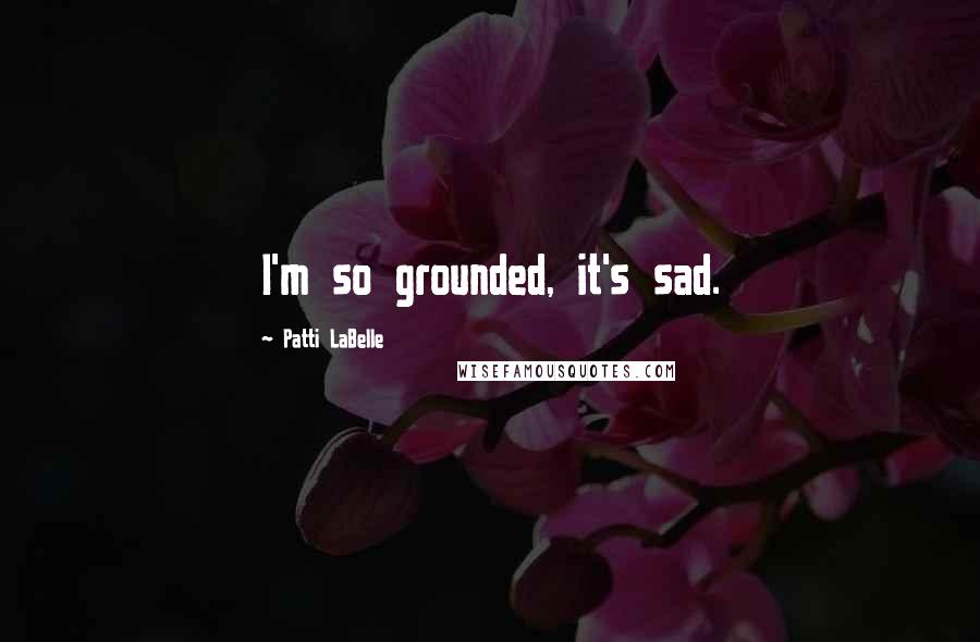 Patti LaBelle Quotes: I'm so grounded, it's sad.