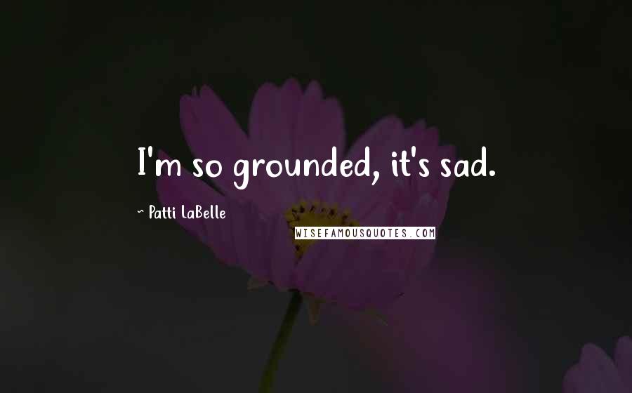 Patti LaBelle Quotes: I'm so grounded, it's sad.