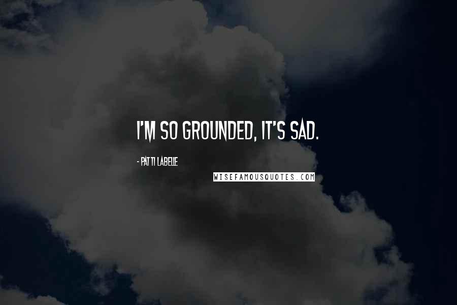 Patti LaBelle Quotes: I'm so grounded, it's sad.