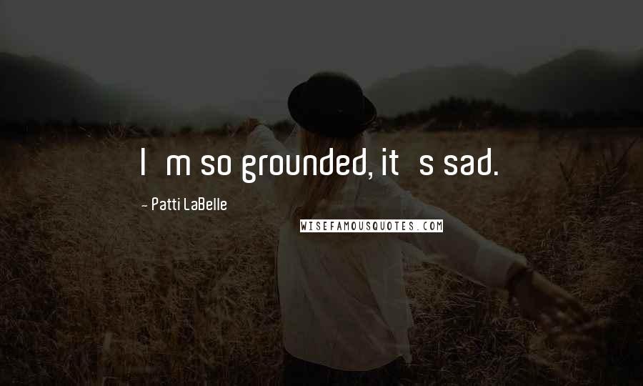 Patti LaBelle Quotes: I'm so grounded, it's sad.