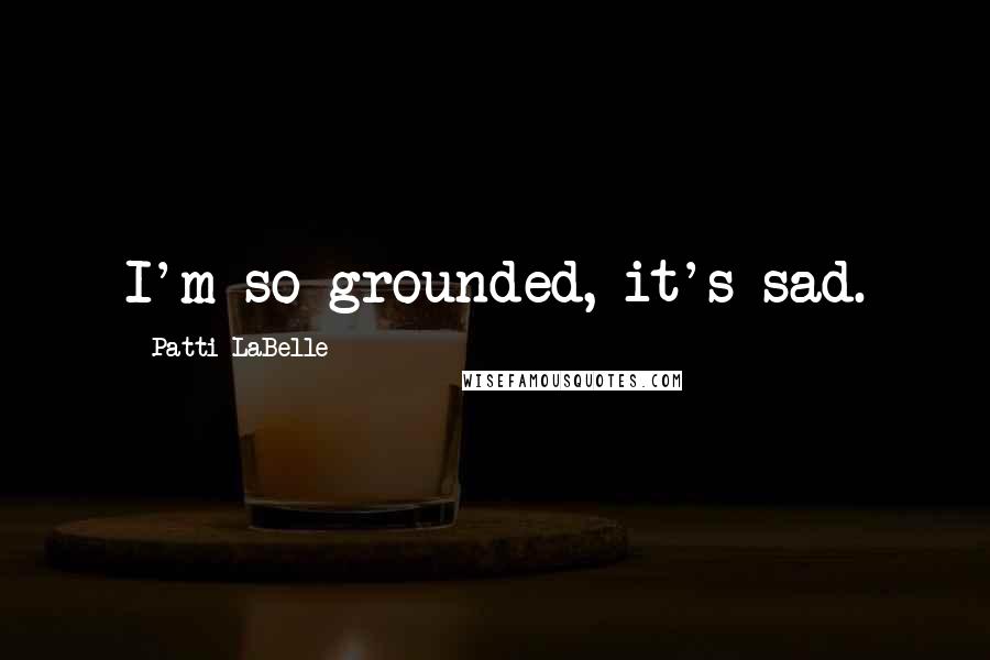 Patti LaBelle Quotes: I'm so grounded, it's sad.