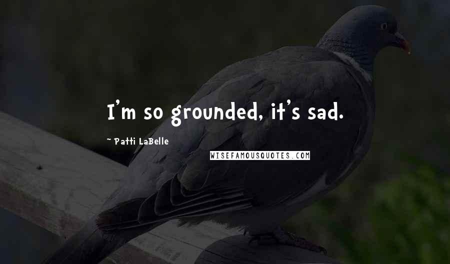 Patti LaBelle Quotes: I'm so grounded, it's sad.