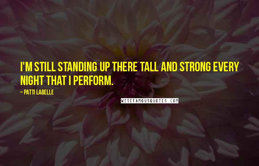 Patti LaBelle Quotes: I'm still standing up there tall and strong every night that I perform.