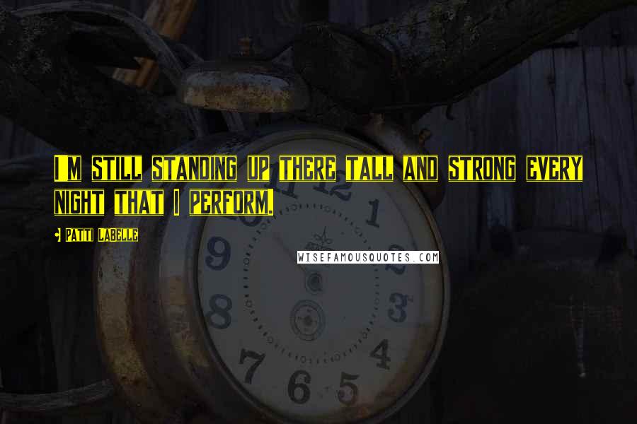 Patti LaBelle Quotes: I'm still standing up there tall and strong every night that I perform.