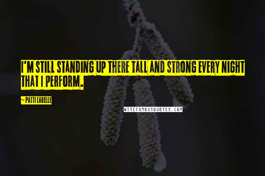 Patti LaBelle Quotes: I'm still standing up there tall and strong every night that I perform.