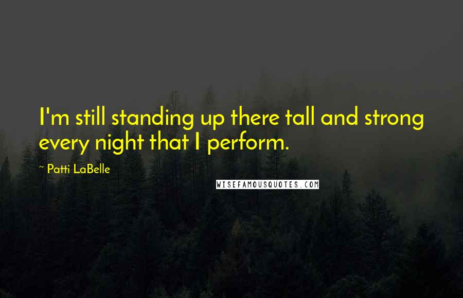 Patti LaBelle Quotes: I'm still standing up there tall and strong every night that I perform.