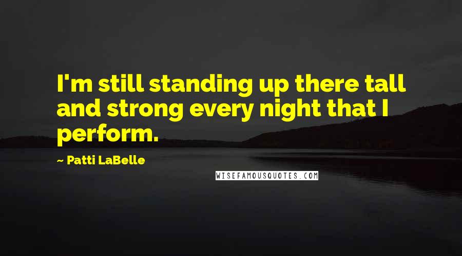 Patti LaBelle Quotes: I'm still standing up there tall and strong every night that I perform.