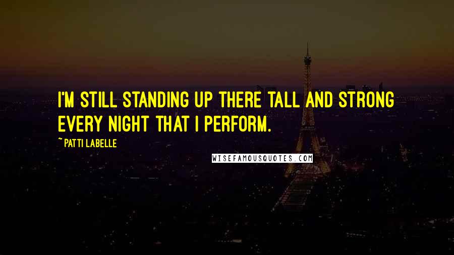 Patti LaBelle Quotes: I'm still standing up there tall and strong every night that I perform.